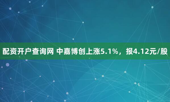 配资开户查询网 中嘉博创上涨5.1%，报4.12元/股