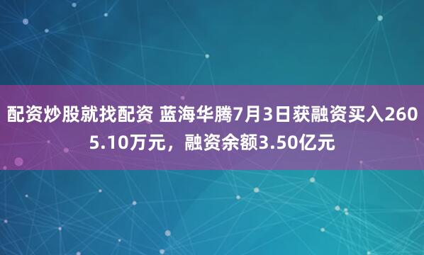 配资炒股就找配资 蓝海华腾7月3日获融资买入2605.10万元，融资余额3.50亿元