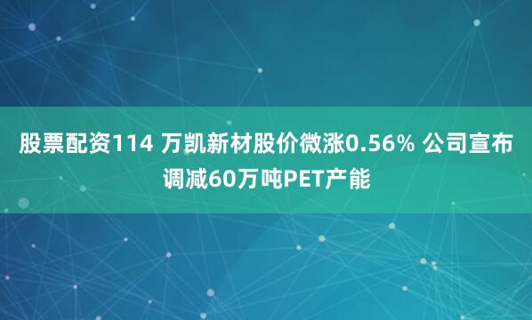 股票配资114 万凯新材股价微涨0.56% 公司宣布调减60万吨PET产能