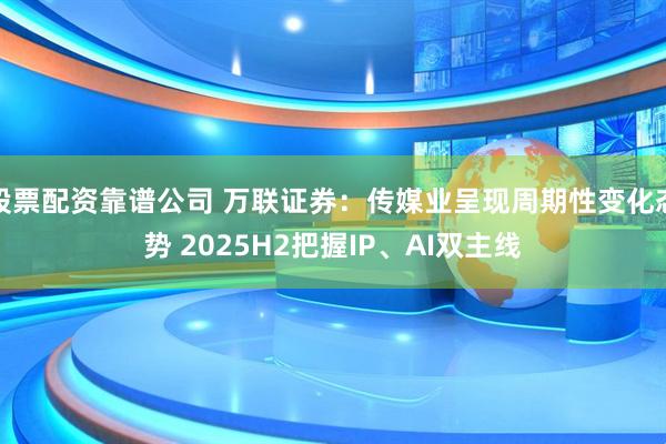 股票配资靠谱公司 万联证券：传媒业呈现周期性变化态势 2025H2把握IP、AI双主线