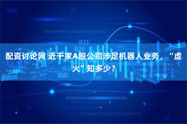 配资讨论网 近千家A股公司涉足机器人业务，“虚火”知多少？