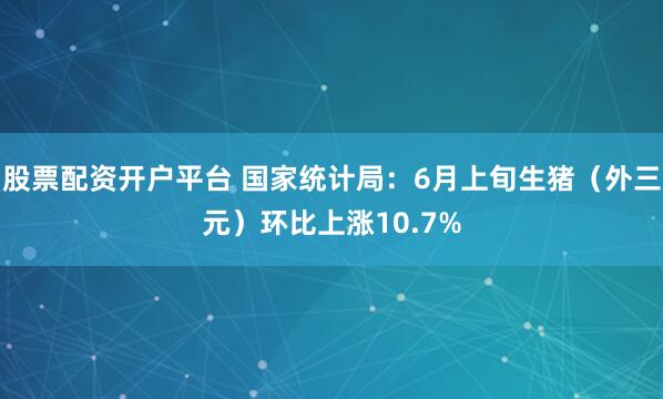 股票配资开户平台 国家统计局：6月上旬生猪（外三元）环比上涨10.7%