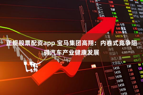 正规股票配资app 宝马集团高翔：内卷式竞争阻碍汽车产业健康发展