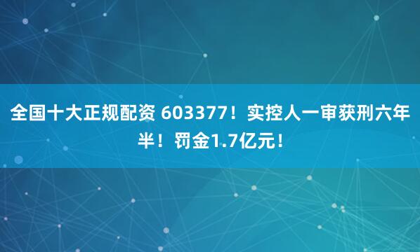 全国十大正规配资 603377！实控人一审获刑六年半！罚金1.7亿元！