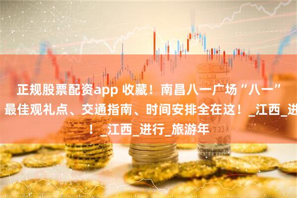 正规股票配资app 收藏！南昌八一广场“八一”升旗仪式，最佳观礼点、交通指南、时间安排全在这！_江西_进行_旅游年