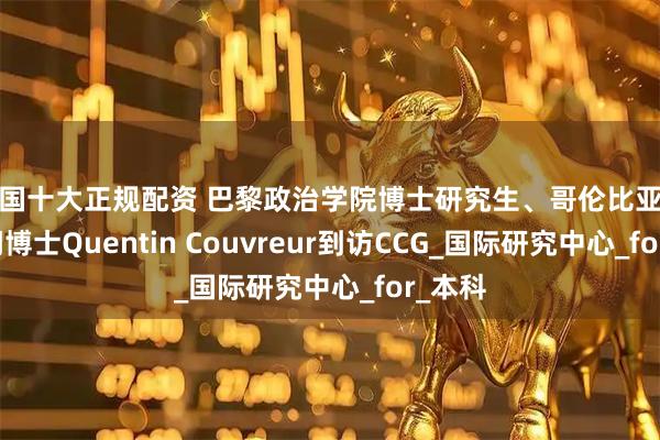 全国十大正规配资 巴黎政治学院博士研究生、哥伦比亚大学访问博士Quentin Couvreur到访CCG_国际研究中心_for_本科