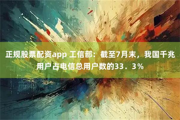 正规股票配资app 工信部：截至7月末，我国千兆用户占电信总用户数的33．3％