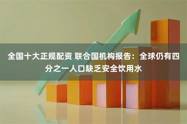 全国十大正规配资 联合国机构报告：全球仍有四分之一人口缺乏安全饮用水