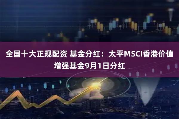 全国十大正规配资 基金分红：太平MSCI香港价值增强基金9月1日分红