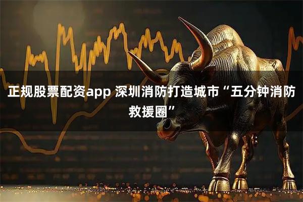 正规股票配资app 深圳消防打造城市“五分钟消防救援圈”