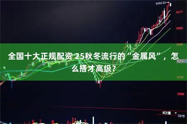 全国十大正规配资 25秋冬流行的“金属风”，怎么搭才高级？