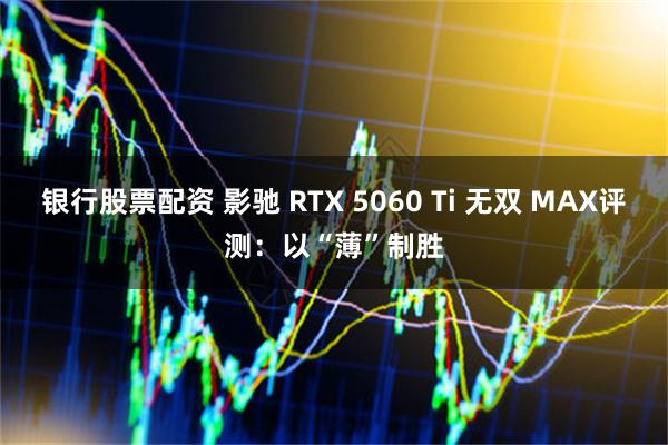 银行股票配资 影驰 RTX 5060 Ti 无双 MAX评测：以“薄”制胜
