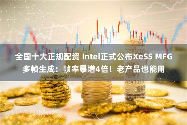 全国十大正规配资 Intel正式公布XeSS MFG多帧生成：帧率暴增4倍！老产品也能用