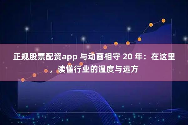 正规股票配资app 与动画相守 20 年：在这里，读懂行业的温度与远方