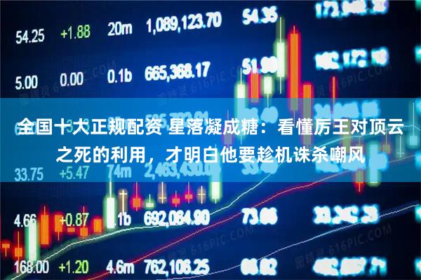 全国十大正规配资 星落凝成糖：看懂厉王对顶云之死的利用，才明白他要趁机诛杀嘲风