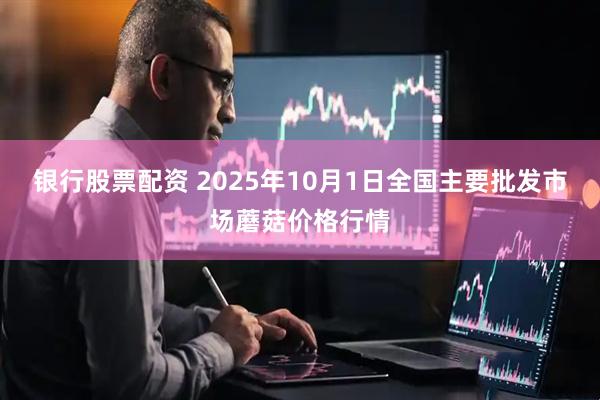 银行股票配资 2025年10月1日全国主要批发市场蘑菇价格行情