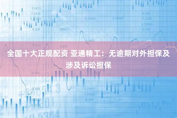 全国十大正规配资 亚通精工：无逾期对外担保及涉及诉讼担保