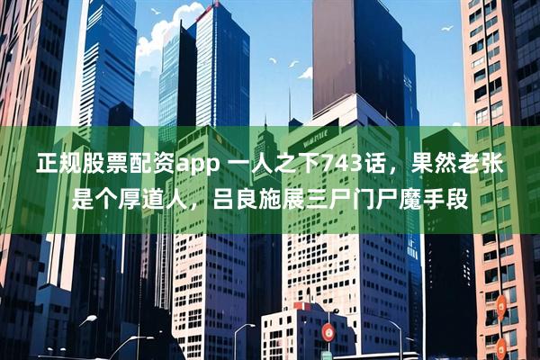 正规股票配资app 一人之下743话，果然老张是个厚道人，吕良施展三尸门尸魔手段