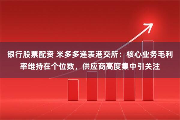 银行股票配资 米多多递表港交所：核心业务毛利率维持在个位数，供应商高度集中引关注