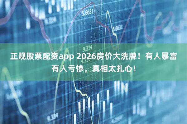 正规股票配资app 2026房价大洗牌！有人暴富有人亏惨，真相太扎心！