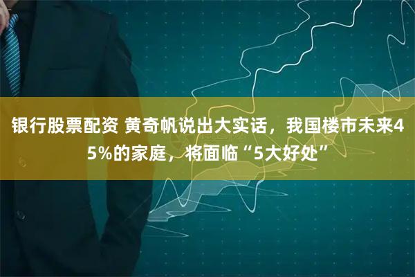银行股票配资 黄奇帆说出大实话，我国楼市未来45%的家庭，将面临“5大好处”
