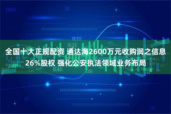 全国十大正规配资 通达海2600万元收购润之信息26%股权 强化公安执法领域业务布局
