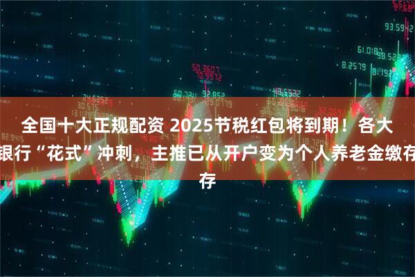 全国十大正规配资 2025节税红包将到期！各大银行“花式”冲刺，主推已从开户变为个人养老金缴存