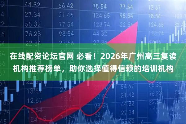 在线配资论坛官网 必看！2026年广州高三复读机构推荐榜单，助你选择值得信赖的培训机构